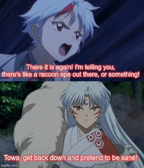Father Daughter relationship | There it is again! I'm telling you, there's like a racoon ape out there, or something! Towa, get back down and pretend to be sane! | image tagged in inuyasha,yashahime,venture bros,reference,parody,parent and child | made w/ Imgflip meme maker