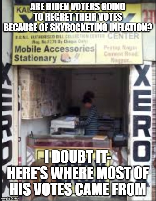 Stolen election blues | ARE BIDEN VOTERS GOING TO REGRET THEIR VOTES BECAUSE OF SKYROCKETING INFLATION? I DOUBT IT- HERE'S WHERE MOST OF HIS VOTES CAME FROM | image tagged in xerox | made w/ Imgflip meme maker