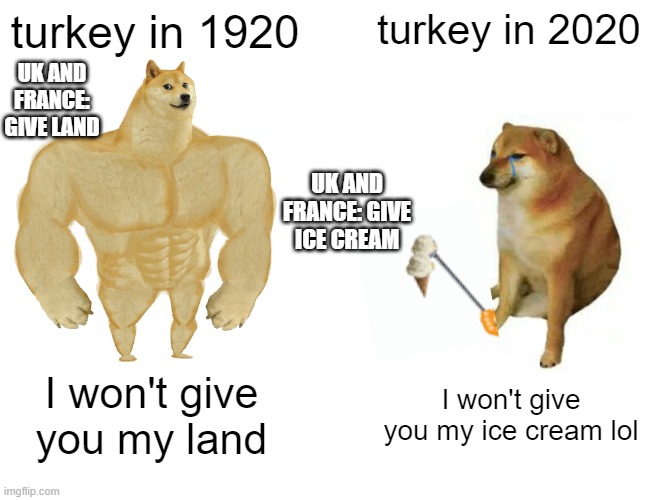 Buff Doge vs. Cheems | turkey in 1920; turkey in 2020; UK AND FRANCE: GIVE LAND; UK AND FRANCE: GIVE ICE CREAM; I won't give you my land; I won't give you my ice cream lol | image tagged in memes,buff doge vs cheems | made w/ Imgflip meme maker