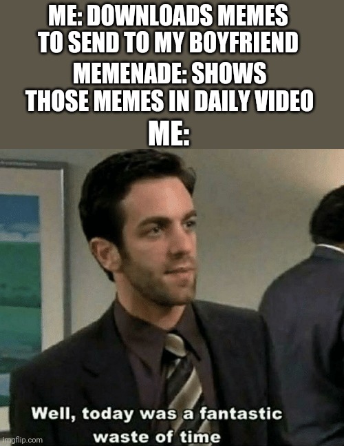 Well, My Afternoon Has Been Wasted | ME: DOWNLOADS MEMES TO SEND TO MY BOYFRIEND; MEMENADE: SHOWS THOSE MEMES IN DAILY VIDEO; ME: | image tagged in well today was a fantastic waste of time | made w/ Imgflip meme maker