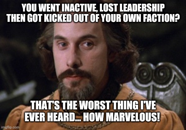 Count Rugen | YOU WENT INACTIVE, LOST LEADERSHIP THEN GOT KICKED OUT OF YOUR OWN FACTION? THAT'S THE WORST THING I'VE EVER HEARD... HOW MARVELOUS! | image tagged in count rugen | made w/ Imgflip meme maker