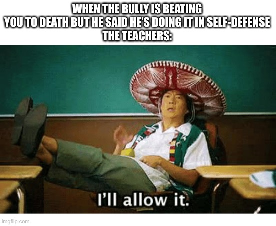 Would they really allow it? | WHEN THE BULLY IS BEATING YOU TO DEATH BUT HE SAID HE’S DOING IT IN SELF-DEFENSE
THE TEACHERS: | image tagged in i ll allow it,memes,school,self defense | made w/ Imgflip meme maker
