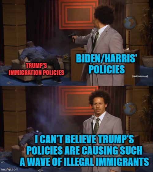Who Killed Hannibal Meme | BIDEN/HARRIS' POLICIES TRUMP'S IMMIGRATION POLICIES I CAN'T BELIEVE TRUMP'S POLICIES ARE CAUSING SUCH A WAVE OF ILLEGAL IMMIGRANTS | image tagged in memes,who killed hannibal | made w/ Imgflip meme maker
