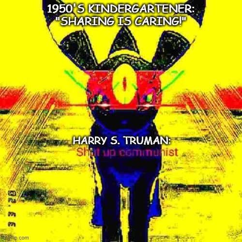 Anti-Comrade Umbreon | 1950'S KINDERGARTENER: "SHARING IS CARING!"; HARRY S. TRUMAN: | image tagged in historical meme,communism,pokemon | made w/ Imgflip meme maker