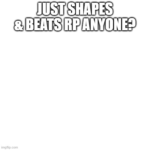 Blank Transparent Square | JUST SHAPES & BEATS RP ANYONE? | image tagged in memes,blank transparent square | made w/ Imgflip meme maker