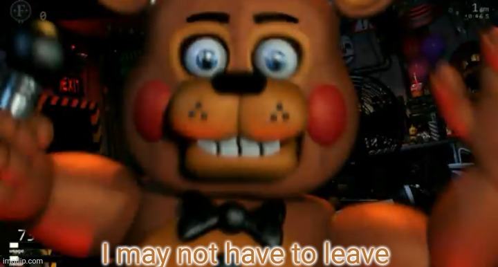 .___. | I may not have to leave | image tagged in fnaf toy freddy jumpscare | made w/ Imgflip meme maker