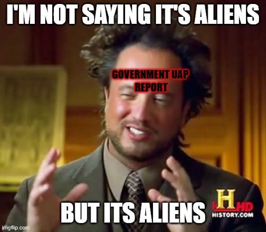 Ancient Aliens Meme | I'M NOT SAYING IT'S ALIENS; GOVERNMENT UAP 
REPORT; BUT ITS ALIENS | image tagged in memes,ancient aliens,ConspiracyMemes | made w/ Imgflip meme maker