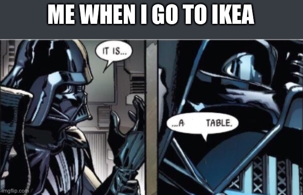 It Is Acceptable | ME WHEN I GO TO IKEA | image tagged in it is acceptable | made w/ Imgflip meme maker