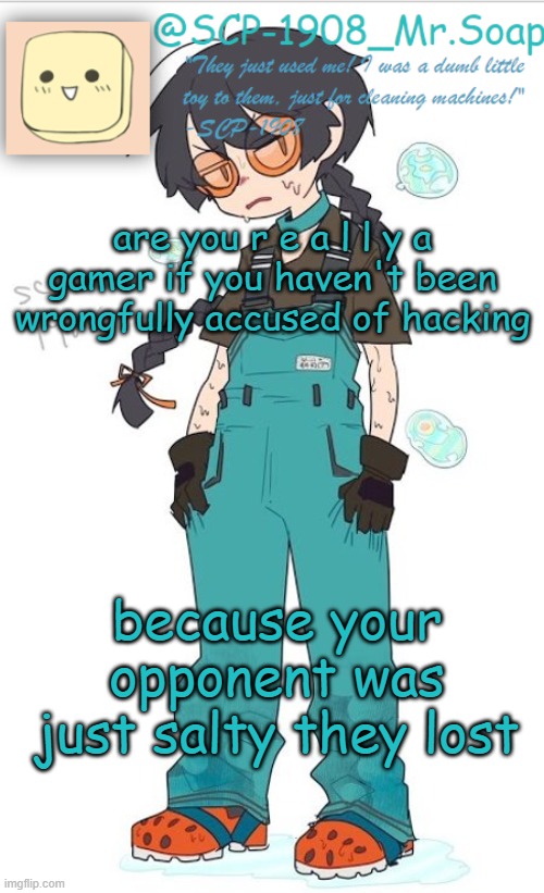 SCP-1908 temp | are you r e a l l y a gamer if you haven't been wrongfully accused of hacking; because your opponent was just salty they lost | image tagged in scp-1908 temp | made w/ Imgflip meme maker