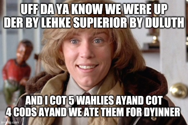Minnesota accent be like | UFF DA YA KNOW WE WERE UP DER BY LEHKE SUPIERIOR BY DULUTH; AND I COT 5 WAHLIES AYAND COT 4 CODS AYAND WE ATE THEM FOR DYINNER | image tagged in fargo oh sure,great lakes accent meme,duluth minnesota | made w/ Imgflip meme maker