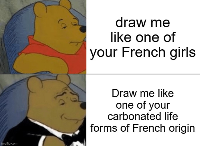 Tuxedo Winnie The Pooh Meme | draw me like one of your French girls; Draw me like one of your carbonated life forms of French origin | image tagged in memes,tuxedo winnie the pooh | made w/ Imgflip meme maker