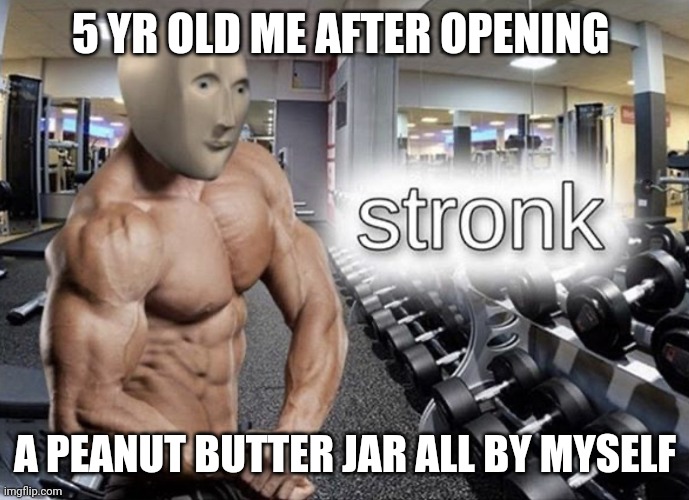 Meme man | 5 YR OLD ME AFTER OPENING; A PEANUT BUTTER JAR ALL BY MYSELF | image tagged in stronk | made w/ Imgflip meme maker