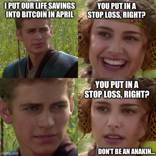Anakin Padme 4 Panel | I PUT OUR LIFE SAVINGS INTO BITCOIN IN APRIL; YOU PUT IN A STOP LOSS, RIGHT? YOU PUT IN A STOP LOSS, RIGHT? DON’T BE AN ANAKIN… | image tagged in anakin padme 4 panel | made w/ Imgflip meme maker