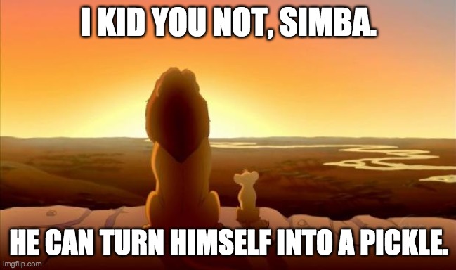 MUFASA AND SIMBA |  I KID YOU NOT, SIMBA. HE CAN TURN HIMSELF INTO A PICKLE. | image tagged in mufasa and simba,rick and morty,pickle rick,i kid you not,funniest shit i've ever seen | made w/ Imgflip meme maker