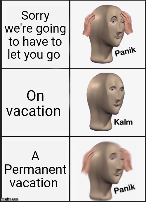 You're fired | Sorry we're going to have to let you go; On vacation; A Permanent vacation | image tagged in memes,panik kalm panik | made w/ Imgflip meme maker