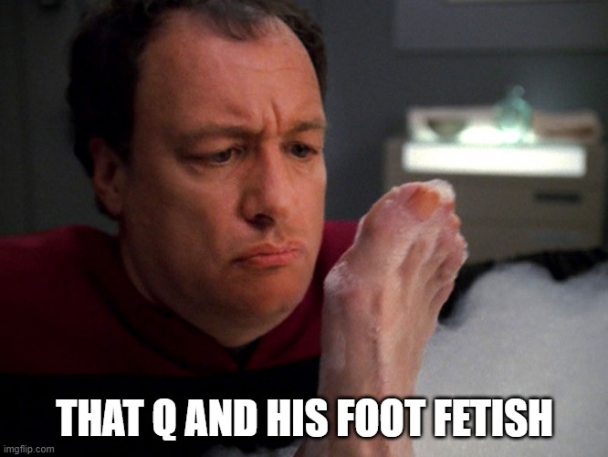 Like the Feets | THAT Q AND HIS FOOT FETISH | image tagged in q,star trek the next generation | made w/ Imgflip meme maker