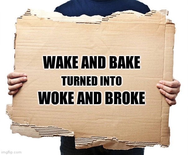 Cardboard Sign | WAKE AND BAKE; TURNED INTO; WOKE AND BROKE | image tagged in cardboard sign,woke,hobo,funny memes,hilarious | made w/ Imgflip meme maker