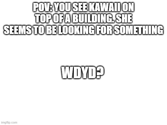 nyan | POV: YOU SEE KAWAII ON TOP OF A BUILDING. SHE SEEMS TO BE LOOKING FOR SOMETHING; WDYD? | image tagged in blank white template | made w/ Imgflip meme maker