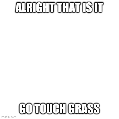 pog | ALRIGHT THAT IS IT; GO TOUCH GRASS | made w/ Imgflip meme maker