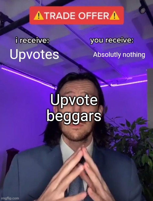 Upvote beggars | Upvotes; Absolutly nothing; Upvote beggars | image tagged in upvote begging | made w/ Imgflip meme maker