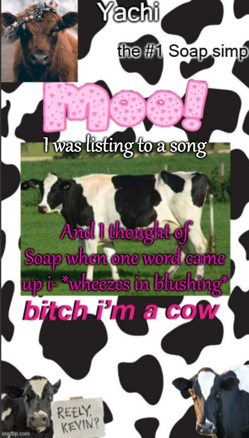 Yachis cow temp | I was listing to a song; And I thought of Soap when one word came up i- *wheezes in blushing* | image tagged in yachis cow temp | made w/ Imgflip meme maker
