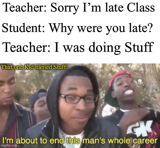 I’m about to end this man’s whole career | Teacher: Sorry I’m late Class; Student: Why were you late? Teacher: I was doing Stuff; That one Kid named Stuff: | image tagged in if you know what i mean,its,funny,also why are you reading these tags lmao,stop reading the tags | made w/ Imgflip meme maker