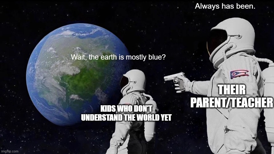 Always Has Been Meme | Always has been. Wait, the earth is mostly blue? THEIR PARENT/TEACHER; KIDS WHO DON'T UNDERSTAND THE WORLD YET | image tagged in memes,always has been | made w/ Imgflip meme maker