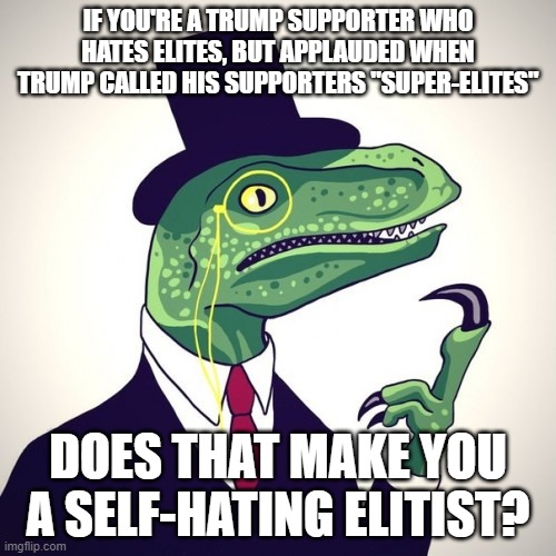 If You Think Other People Think They're Better Than You, It's Because You Think They're Better Than You | IF YOU'RE A TRUMP SUPPORTER WHO HATES ELITES, BUT APPLAUDED WHEN TRUMP CALLED HIS SUPPORTERS "SUPER-ELITES"; DOES THAT MAKE YOU A SELF-HATING ELITIST? | image tagged in yet another philosoraptor template,elitist,trump supporters,equality,ego,condescending | made w/ Imgflip meme maker