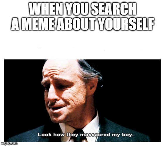 HAHAHA GUYS WHAT DO YUO THINK OF THIS A MEME THAT DESTROYED A MEME THAT DESTROYED A MEME | WHEN YOU SEARCH A MEME ABOUT YOURSELF | image tagged in look how they massacred my boy | made w/ Imgflip meme maker
