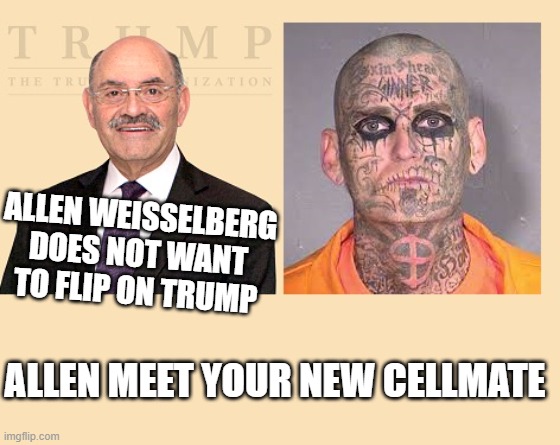 Doing Hard Time in Rikers Island | ALLEN WEISSELBERG DOES NOT WANT TO FLIP ON TRUMP; ALLEN MEET YOUR NEW CELLMATE | image tagged in trump crime family,trump organization to be charged with crimesion,allen weisselberg,thrown under the bus | made w/ Imgflip meme maker