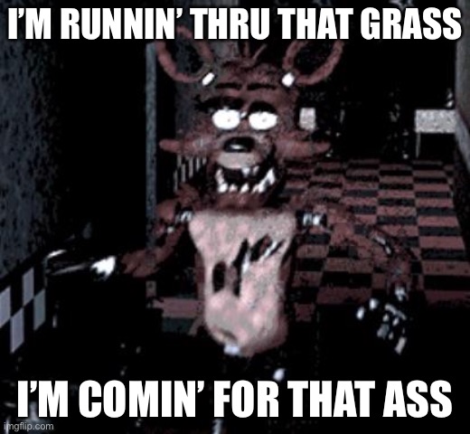 Foxy running | I’M RUNNIN’ THRU THAT GRASS; I’M COMIN’ FOR THAT ASS | image tagged in foxy running | made w/ Imgflip meme maker