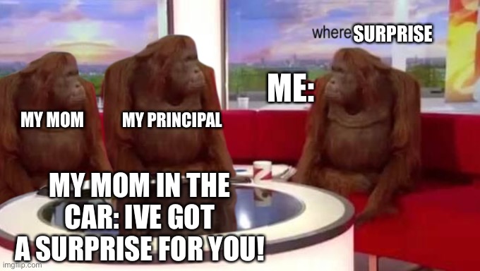 When you call the nerdy kid a goober | SURPRISE; ME:; MY PRINCIPAL; MY MOM; MY MOM IN THE CAR: IVE GOT A SURPRISE FOR YOU! | image tagged in where banana | made w/ Imgflip meme maker