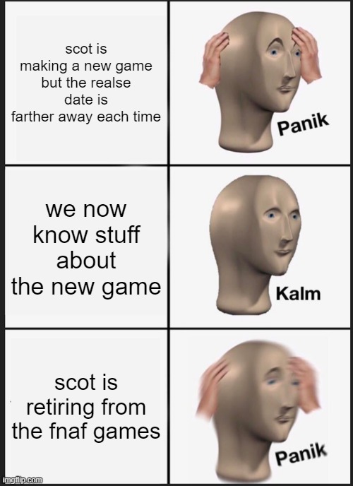 Panik Kalm Panik | scot is making a new game but the realse date is farther away each time; we now know stuff about the new game; scot is retiring from the fnaf games | image tagged in memes,panik kalm panik | made w/ Imgflip meme maker