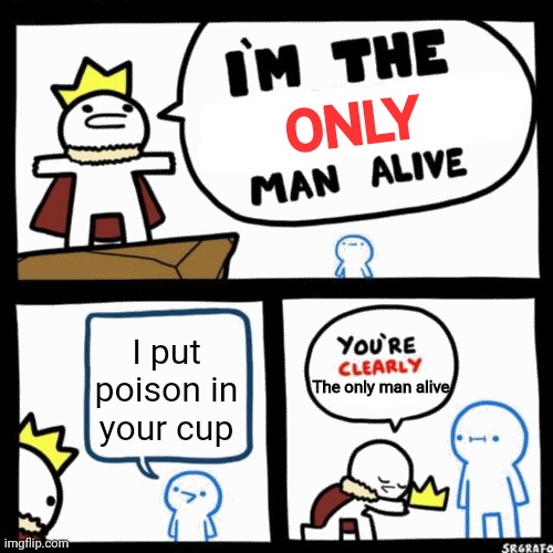 I'm the x man alive | ONLY; I put poison in your cup; The only man alive | image tagged in i'm the x man alive | made w/ Imgflip meme maker