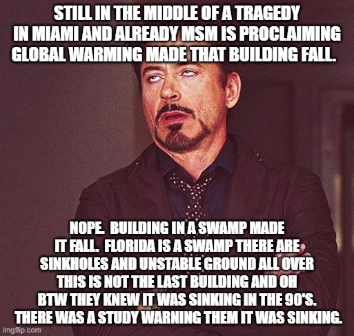 Robert Downey Jr Annoyed | STILL IN THE MIDDLE OF A TRAGEDY IN MIAMI AND ALREADY MSM IS PROCLAIMING GLOBAL WARMING MADE THAT BUILDING FALL. NOPE.  BUILDING IN A SWAMP MADE IT FALL.  FLORIDA IS A SWAMP THERE ARE SINKHOLES AND UNSTABLE GROUND ALL OVER THIS IS NOT THE LAST BUILDING AND OH BTW THEY KNEW IT WAS SINKING IN THE 90'S.  THERE WAS A STUDY WARNING THEM IT WAS SINKING. | image tagged in robert downey jr annoyed | made w/ Imgflip meme maker