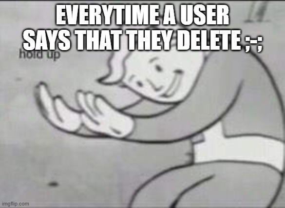 Fallout Hold Up | EVERYTIME A USER SAYS THAT THEY DELETE ;-; | image tagged in fallout hold up | made w/ Imgflip meme maker