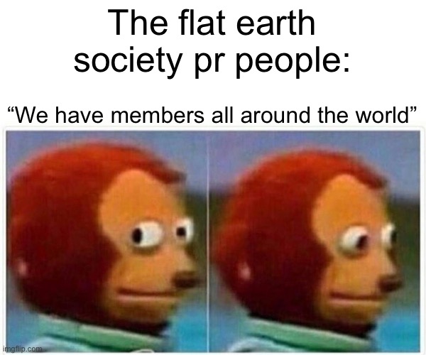 Monkey Puppet Meme | The flat earth society pr people:; “We have members all around the world” | image tagged in memes,monkey puppet,flat earth,flat earthers,world | made w/ Imgflip meme maker