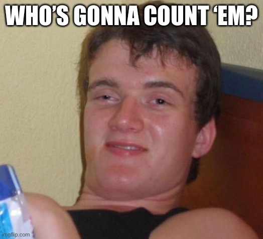 10 Guy Meme | WHO’S GONNA COUNT ‘EM? | image tagged in memes,10 guy | made w/ Imgflip meme maker