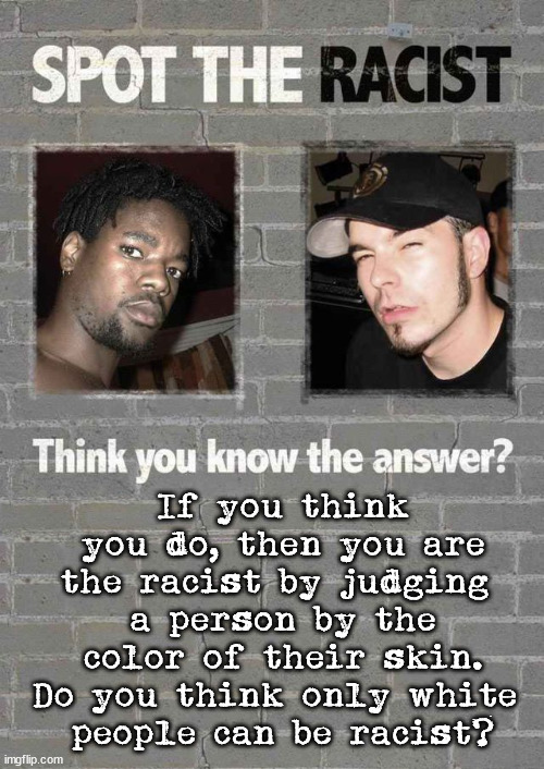 If you think you do, then you are the racist by judging 
a person by the color of their skin. Do you think only white 
people can be racist? | image tagged in political meme | made w/ Imgflip meme maker