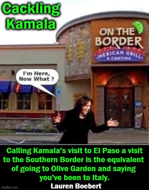 Our Affirmative Action Hire--Vice President of the United States of America | Cackling Kamala; Calling Kamala’s visit to El Paso a visit
to the Southern Border is the equivalent 
of going to Olive Garden and saying 
you’ve been to Italy. Lauren Boebert | image tagged in politics,kamala harris,embarrassing,border | made w/ Imgflip meme maker