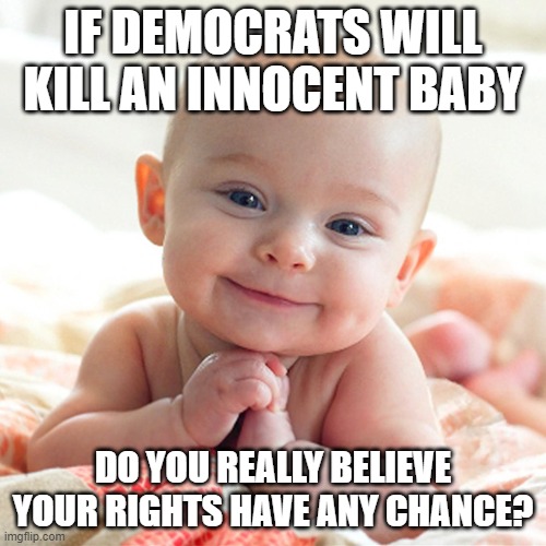 Cute Baby | IF DEMOCRATS WILL KILL AN INNOCENT BABY; DO YOU REALLY BELIEVE YOUR RIGHTS HAVE ANY CHANCE? | image tagged in cute baby | made w/ Imgflip meme maker