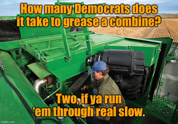 Fly-Over views of Libtards | How many Democrats does it take to grease a combine? Two, if ya run ‘em through real slow. | image tagged in combine,grease,democrats,trigger | made w/ Imgflip meme maker