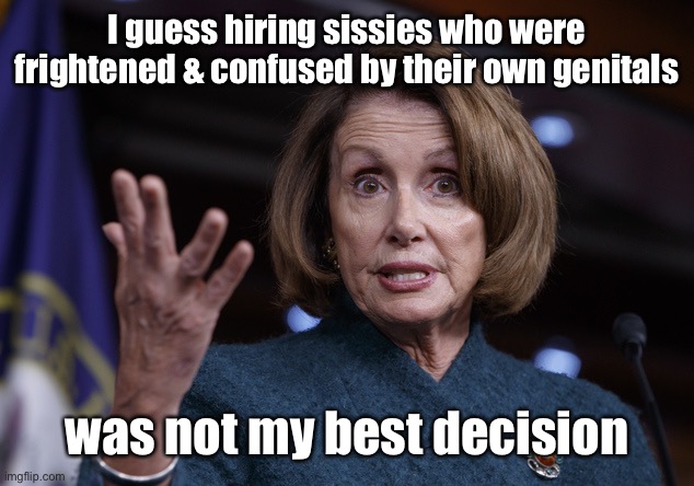 Good old Nancy Pelosi | I guess hiring sissies who were frightened & confused by their own genitals was not my best decision | image tagged in good old nancy pelosi | made w/ Imgflip meme maker