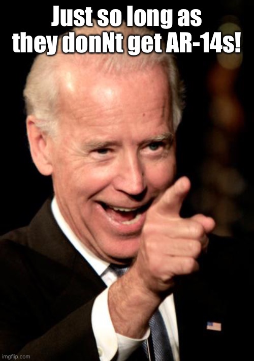 Smilin Biden Meme | Just so long as they donNt get AR-14s! | image tagged in memes,smilin biden | made w/ Imgflip meme maker