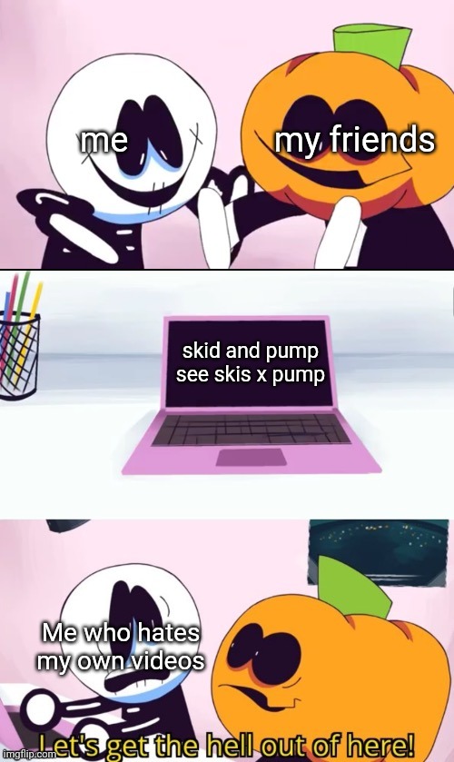 yeah i know yall will say im not the creator of the video but i have all proof right in my gallery ? | me                 my friends; skid and pump see skis x pump; Me who hates my own videos | image tagged in pump and skid laptop | made w/ Imgflip meme maker