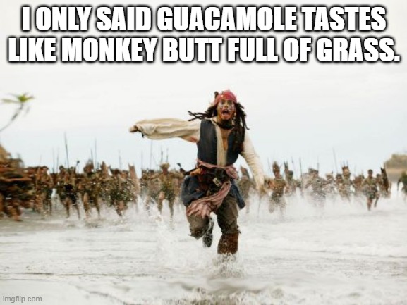 Jack Sparrow Being Chased Meme | I ONLY SAID GUACAMOLE TASTES LIKE MONKEY BUTT FULL OF GRASS. | image tagged in memes,jack sparrow being chased | made w/ Imgflip meme maker