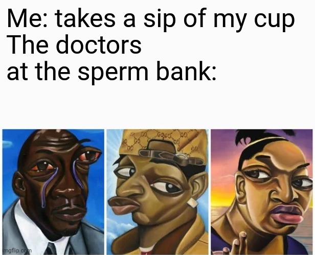 OwO | Me: takes a sip of my cup
The doctors at the sperm bank: | image tagged in cubism doubt,memes | made w/ Imgflip meme maker