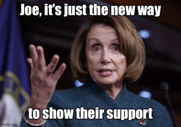 Good old Nancy Pelosi | Joe, it’s just the new way to show their support | image tagged in good old nancy pelosi | made w/ Imgflip meme maker