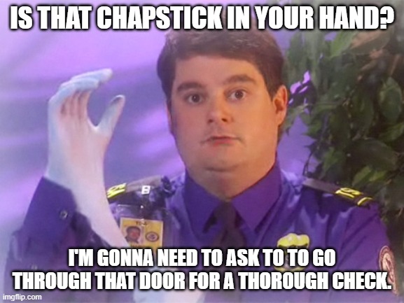 I promise my hands won't be cold for the search. | IS THAT CHAPSTICK IN YOUR HAND? I'M GONNA NEED TO ASK TO TO GO THROUGH THAT DOOR FOR A THOROUGH CHECK. | image tagged in memes,tsa douche,airport,security | made w/ Imgflip meme maker