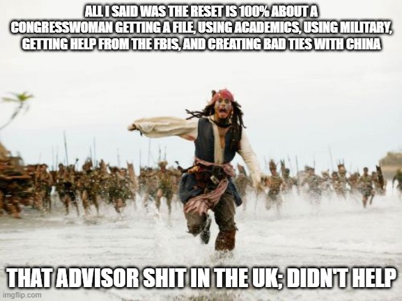 Identify, track, eliminate; SCP agents must die for the sake of the hunters | ALL I SAID WAS THE RESET IS 100% ABOUT A CONGRESSWOMAN GETTING A FILE, USING ACADEMICS, USING MILITARY, GETTING HELP FROM THE FBIS, AND CREATING BAD TIES WITH CHINA; THAT ADVISOR SHIT IN THE UK; DIDN'T HELP | image tagged in memes,jack sparrow being chased,hungary | made w/ Imgflip meme maker